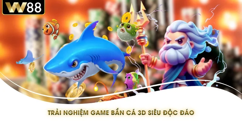 Trải nghiệm game bắn cá 3D siêu độc đáo
